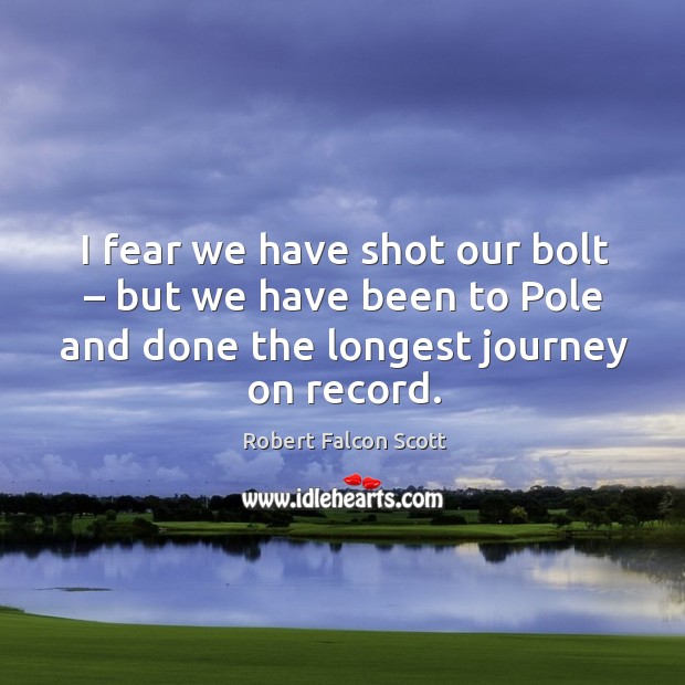 I fear we have shot our bolt – but we have been to pole and done the longest journey on record. Robert Falcon Scott Picture Quote