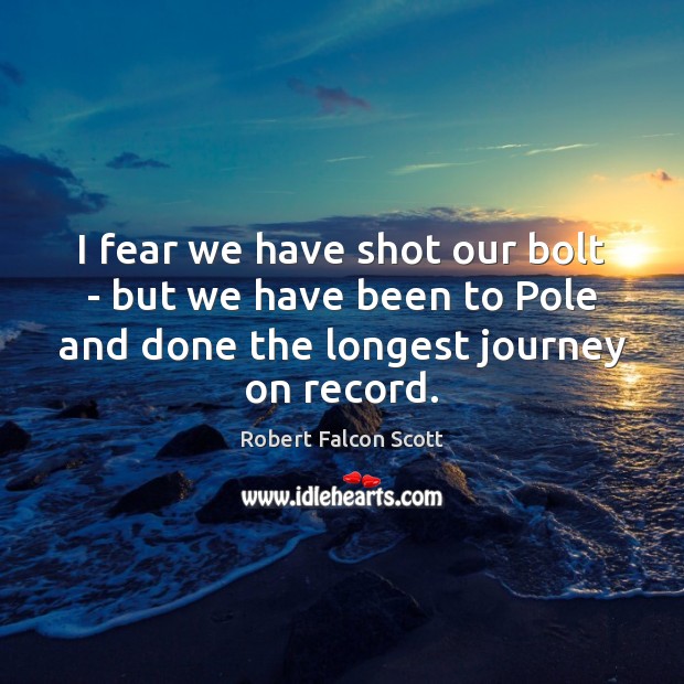 I fear we have shot our bolt – but we have been Robert Falcon Scott Picture Quote