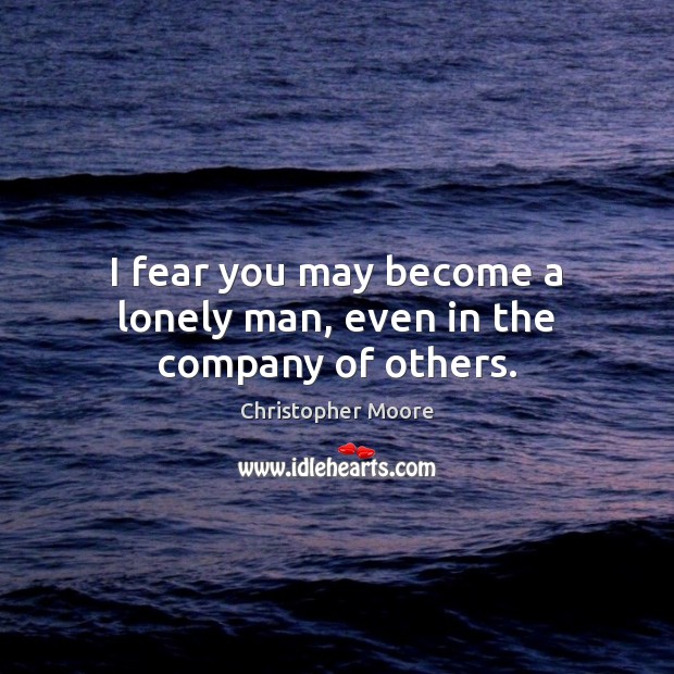I fear you may become a lonely man, even in the company of others. Christopher Moore Picture Quote