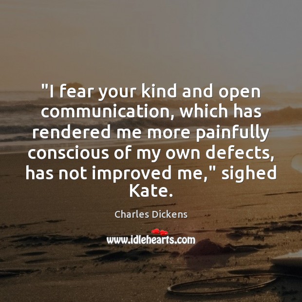 “I fear your kind and open communication, which has rendered me more Charles Dickens Picture Quote