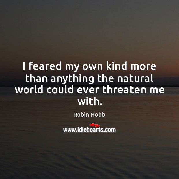I feared my own kind more than anything the natural world could ever threaten me with. Robin Hobb Picture Quote
