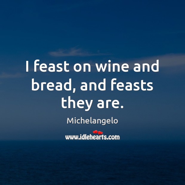 I feast on wine and bread, and feasts they are. 
