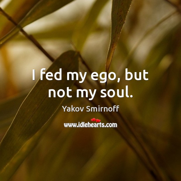 I fed my ego, but not my soul. Yakov Smirnoff Picture Quote