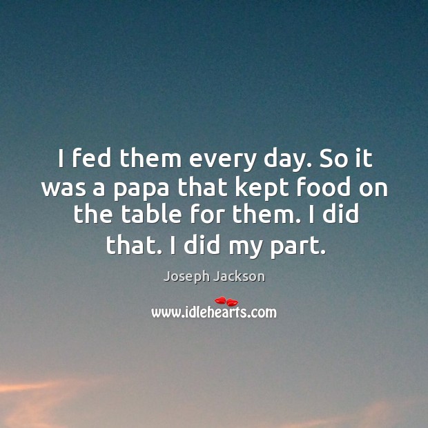 I fed them every day. So it was a papa that kept food on the table for them. I did that. I did my part. Joseph Jackson Picture Quote