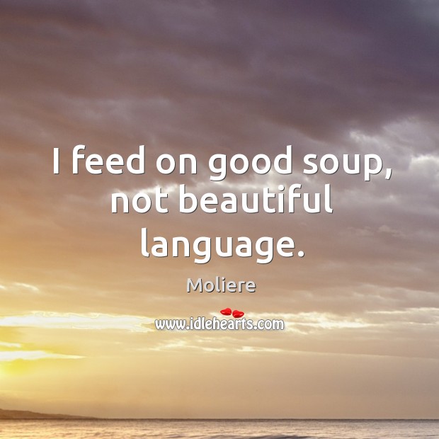I feed on good soup, not beautiful language. Moliere Picture Quote
