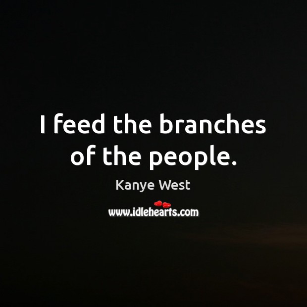 I feed the branches of the people. Kanye West Picture Quote