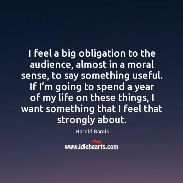 I feel a big obligation to the audience, almost in a moral sense, to say something useful. Harold Ramis Picture Quote