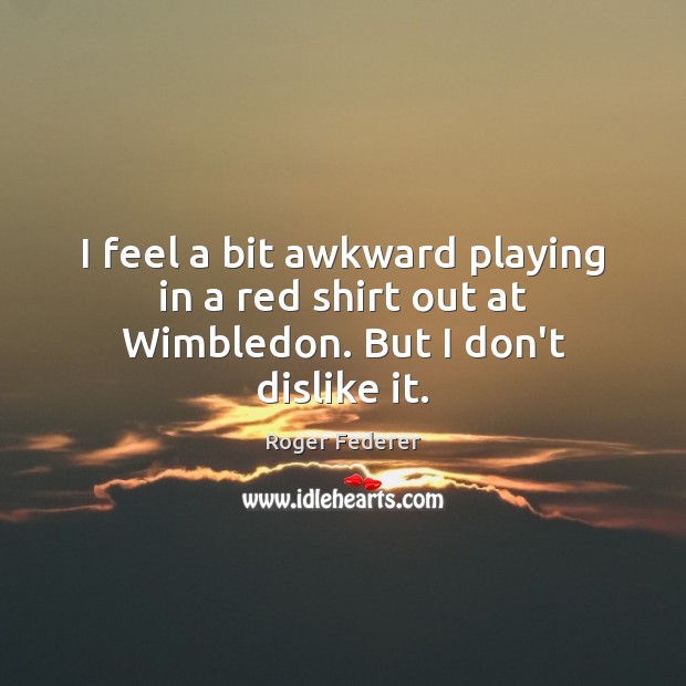 I feel a bit awkward playing in a red shirt out at Wimbledon. But I don’t dislike it. Roger Federer Picture Quote