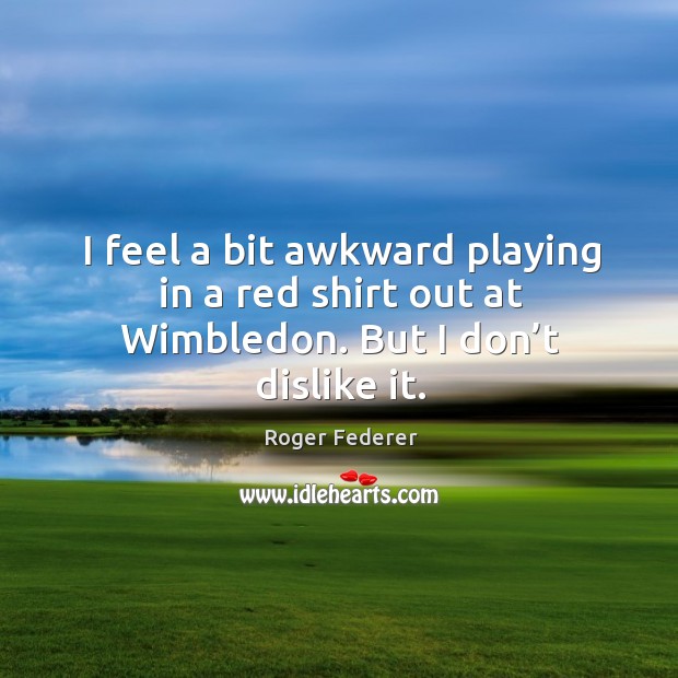 I feel a bit awkward playing in a red shirt out at wimbledon. But I don’t dislike it. Roger Federer Picture Quote