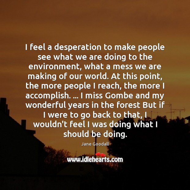 I feel a desperation to make people see what we are doing Jane Goodall Picture Quote