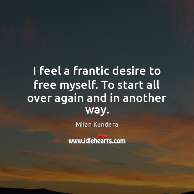 I feel a frantic desire to free myself. To start all over again and in another way. Milan Kundera Picture Quote