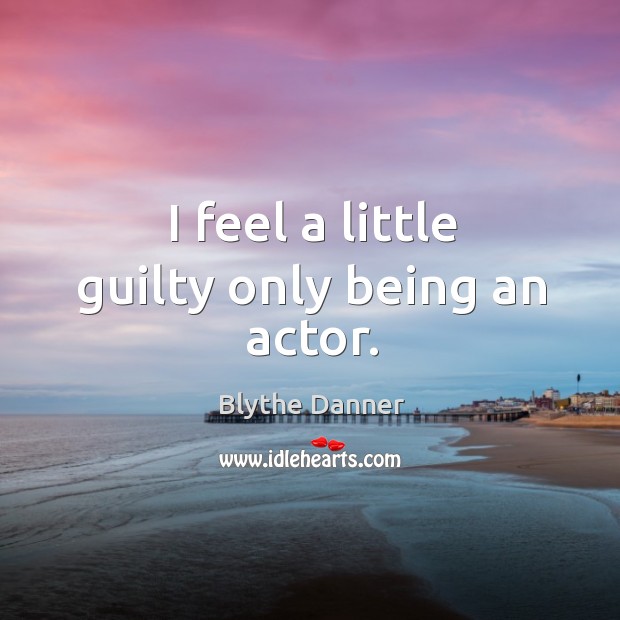 I feel a little guilty only being an actor. Blythe Danner Picture Quote