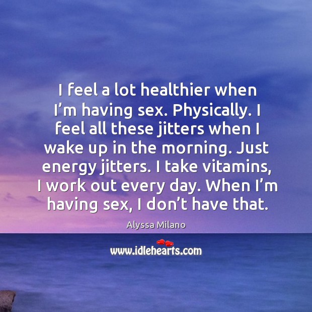 I feel a lot healthier when I’m having sex. Physically. Image
