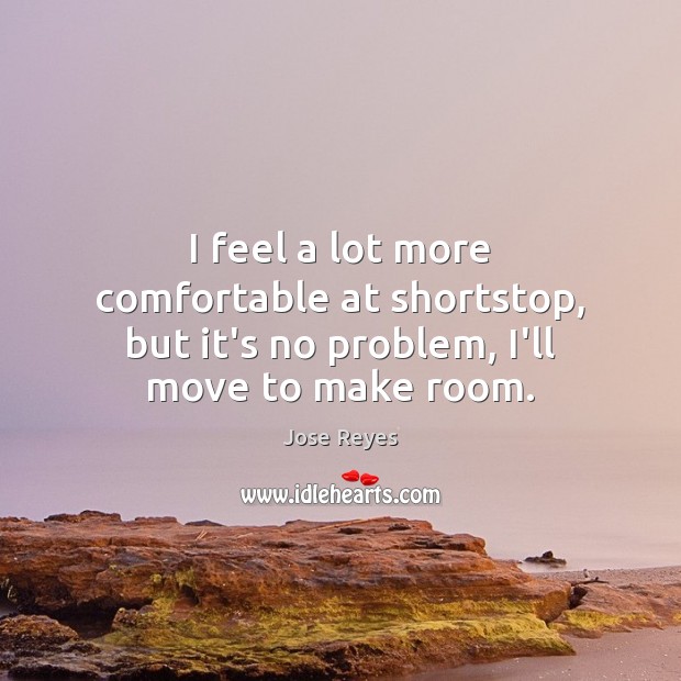 I feel a lot more comfortable at shortstop, but it’s no problem, I’ll move to make room. Jose Reyes Picture Quote