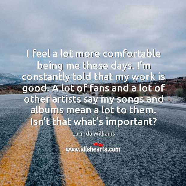 I feel a lot more comfortable being me these days. Lucinda Williams Picture Quote