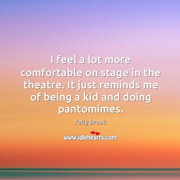 I feel a lot more comfortable on stage in the theatre. It just reminds me of being a kid and doing pantomimes. Kelly Brook Picture Quote