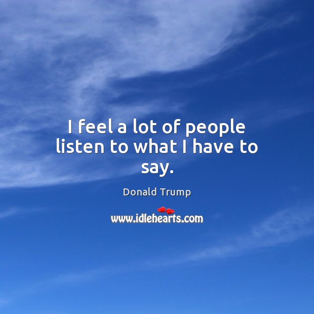 I feel a lot of people listen to what I have to say. Donald Trump Picture Quote