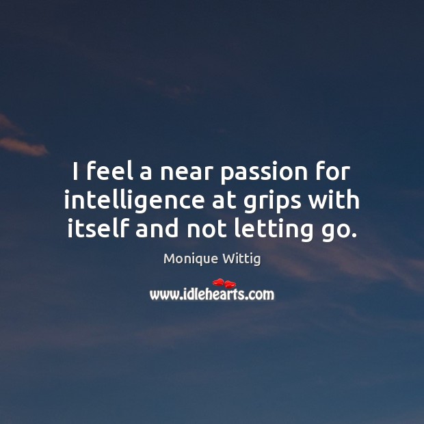 I feel a near passion for intelligence at grips with itself and not letting go. Monique Wittig Picture Quote