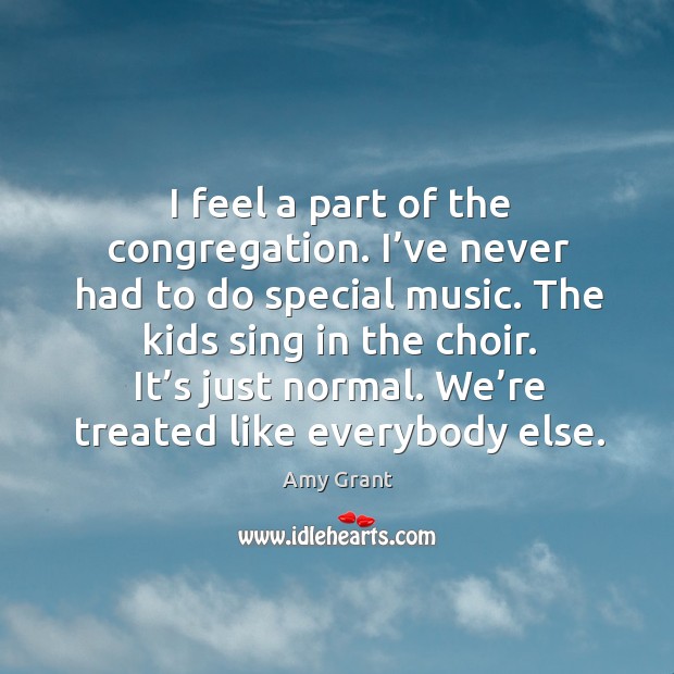 I feel a part of the congregation. I’ve never had to do special music. Amy Grant Picture Quote