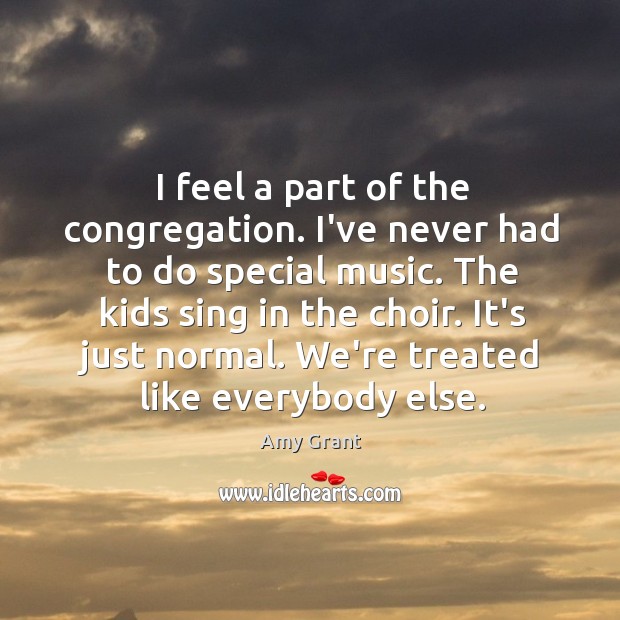I feel a part of the congregation. I’ve never had to do Amy Grant Picture Quote