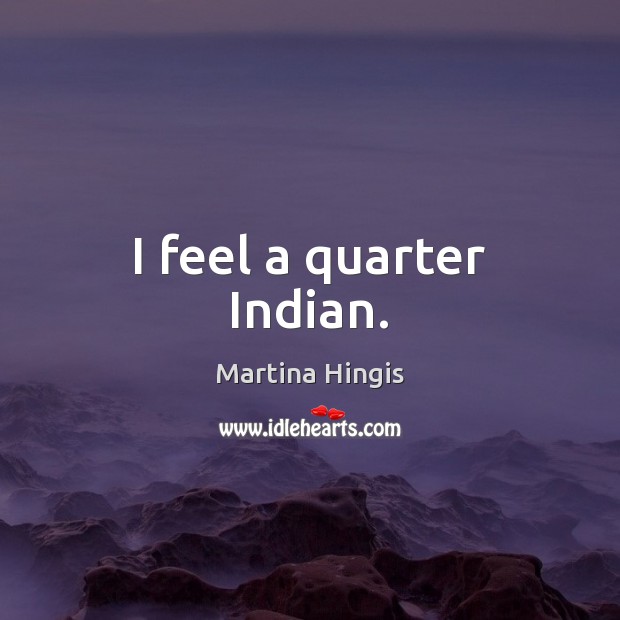 I feel a quarter Indian. Martina Hingis Picture Quote