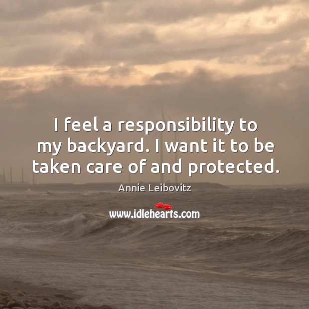 I feel a responsibility to my backyard. I want it to be taken care of and protected. Annie Leibovitz Picture Quote