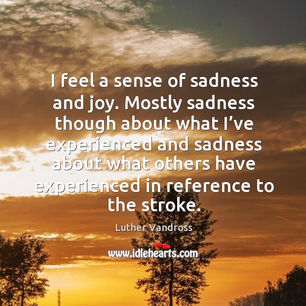I feel a sense of sadness and joy. Mostly sadness though about what I’ve experienced and Luther Vandross Picture Quote