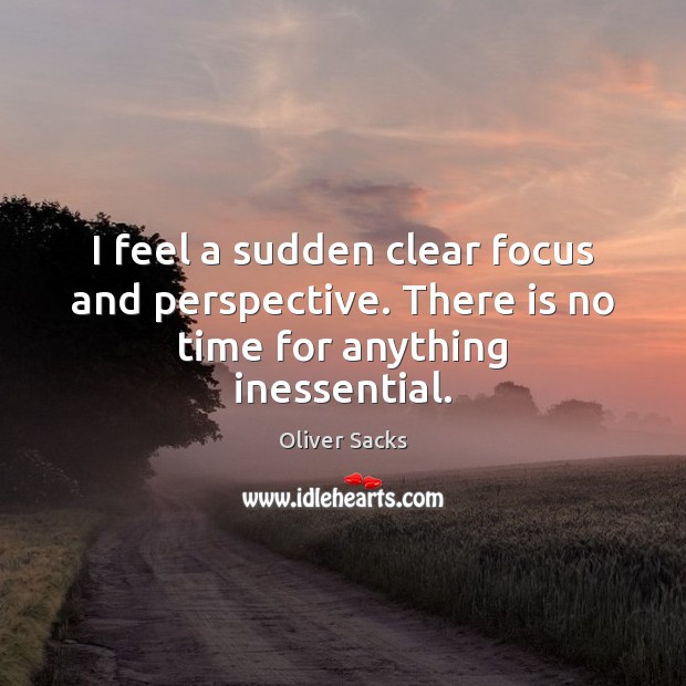 I feel a sudden clear focus and perspective. There is no time for anything inessential. Oliver Sacks Picture Quote