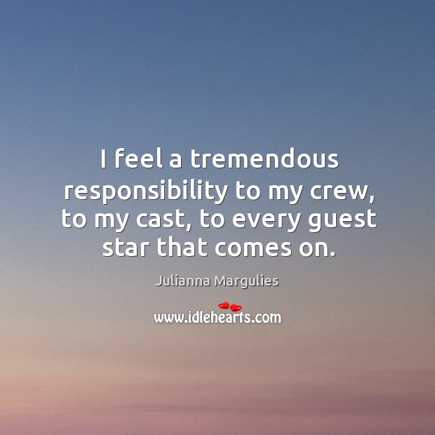 I feel a tremendous responsibility to my crew, to my cast, to every guest star that comes on. Julianna Margulies Picture Quote
