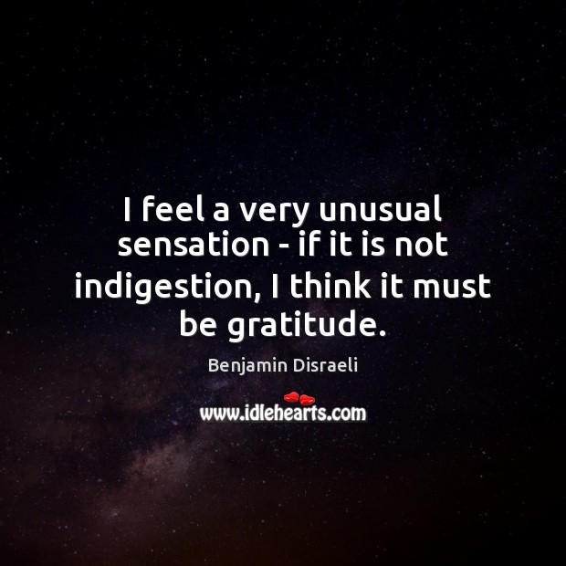 I feel a very unusual sensation – if it is not indigestion, I think it must be gratitude. Benjamin Disraeli Picture Quote