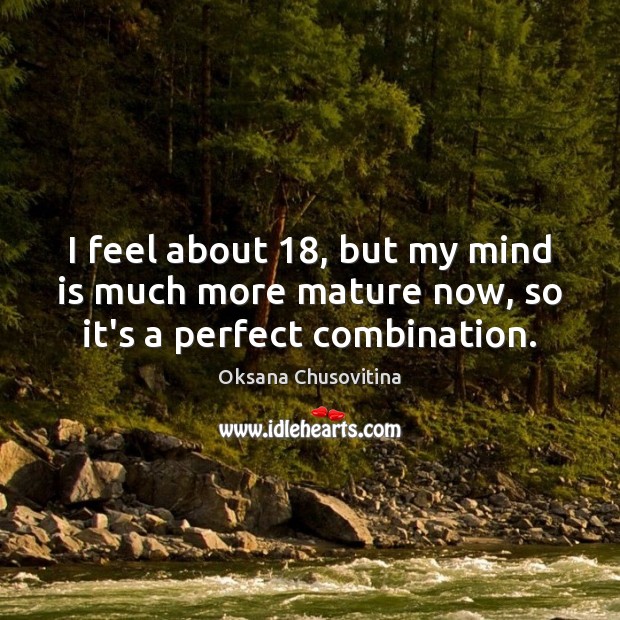 I feel about 18, but my mind is much more mature now, so it’s a perfect combination. Oksana Chusovitina Picture Quote
