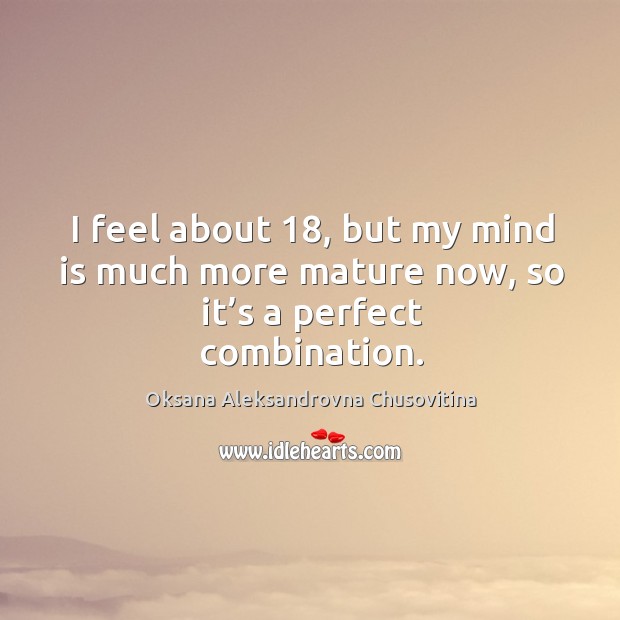 I feel about 18, but my mind is much more mature now, so it’s a perfect combination. Image