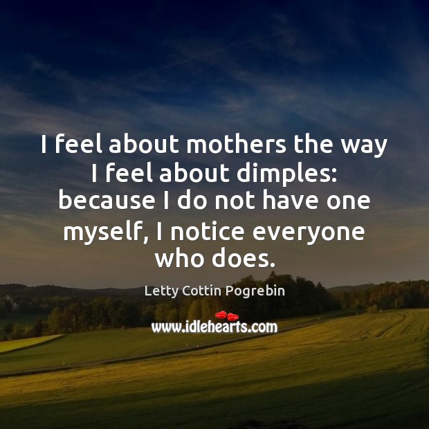 I feel about mothers the way I feel about dimples: because I Letty Cottin Pogrebin Picture Quote