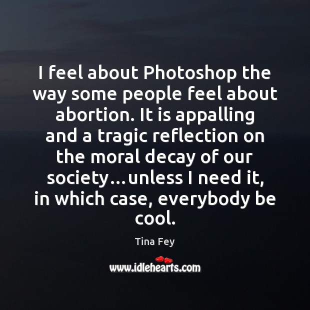 I feel about Photoshop the way some people feel about abortion. It Tina Fey Picture Quote