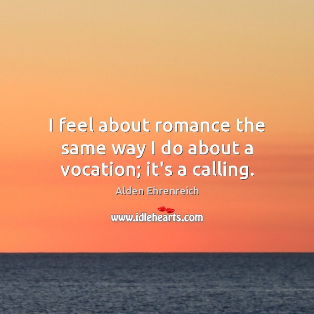 I feel about romance the same way I do about a vocation; it’s a calling. Alden Ehrenreich Picture Quote