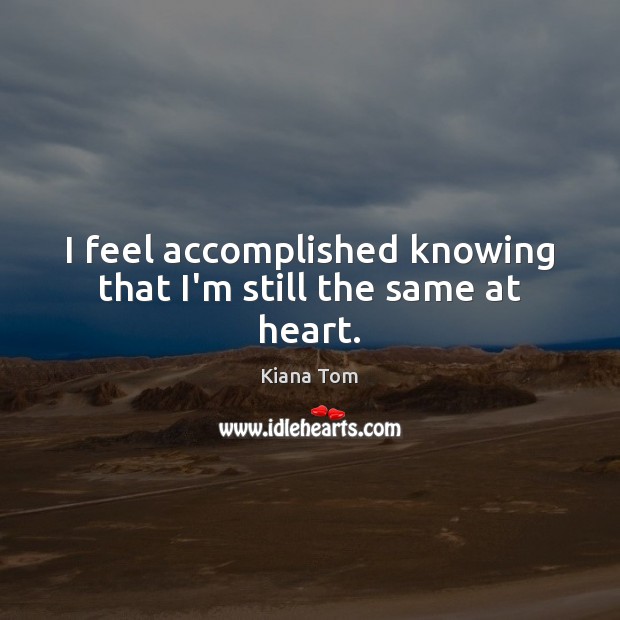 I feel accomplished knowing that I’m still the same at heart. Kiana Tom Picture Quote