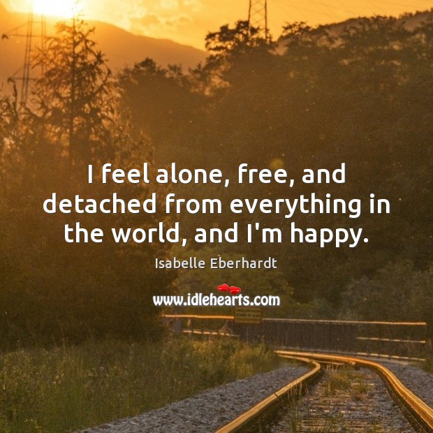 I feel alone, free, and detached from everything in the world, and I’m happy. Isabelle Eberhardt Picture Quote