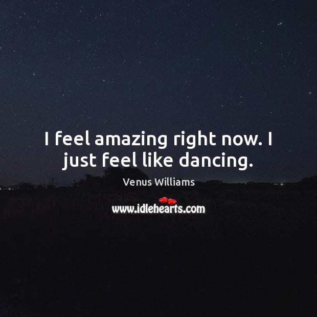 I feel amazing right now. I just feel like dancing. Venus Williams Picture Quote