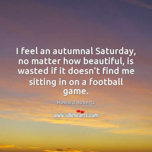 I feel an autumnal Saturday, no matter how beautiful, is wasted if Howard Roberts Picture Quote