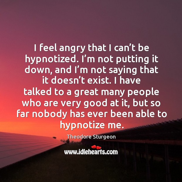 I feel angry that I can’t be hypnotized. I’m not putting it down, and I’m not saying that Image