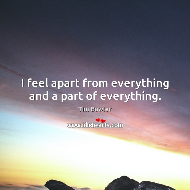 I feel apart from everything and a part of everything. Tim Bowler Picture Quote