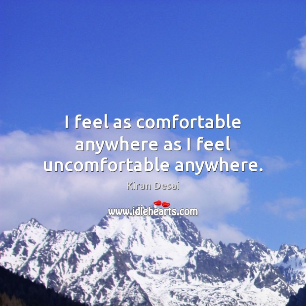 I feel as comfortable anywhere as I feel uncomfortable anywhere. Kiran Desai Picture Quote