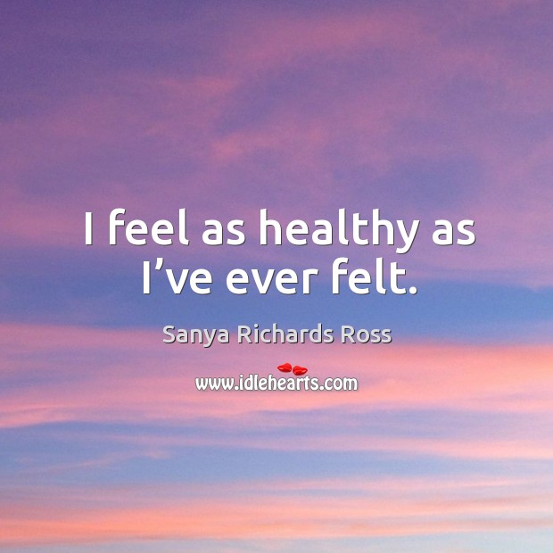 I feel as healthy as I’ve ever felt. Sanya Richards Ross Picture Quote