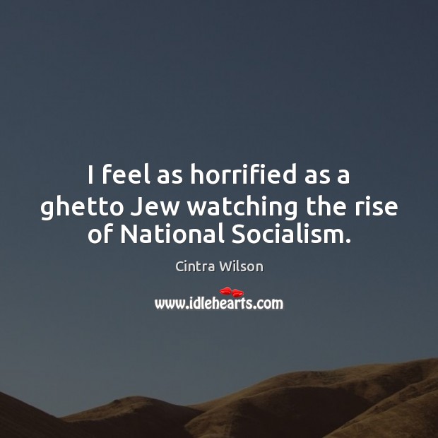 I feel as horrified as a ghetto Jew watching the rise of National Socialism. Cintra Wilson Picture Quote