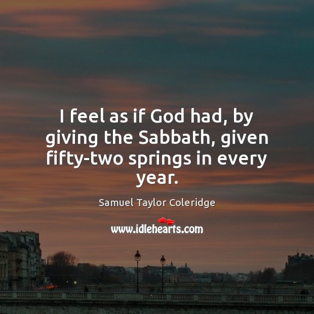 I feel as if God had, by giving the Sabbath, given fifty-two springs in every year. Samuel Taylor Coleridge Picture Quote