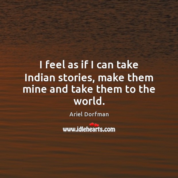 I feel as if I can take Indian stories, make them mine and take them to the world. Ariel Dorfman Picture Quote