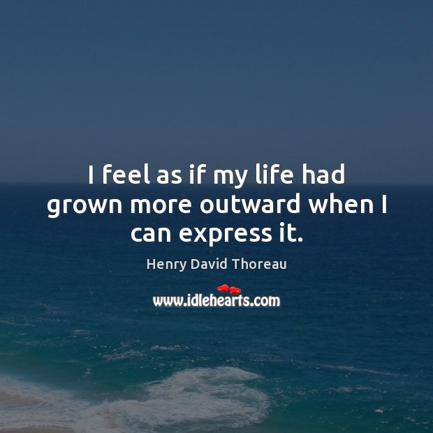I feel as if my life had grown more outward when I can express it. Henry David Thoreau Picture Quote