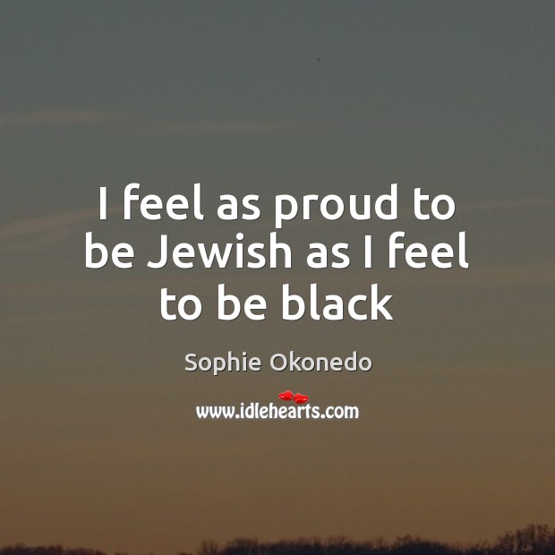 I feel as proud to be Jewish as I feel to be black Sophie Okonedo Picture Quote
