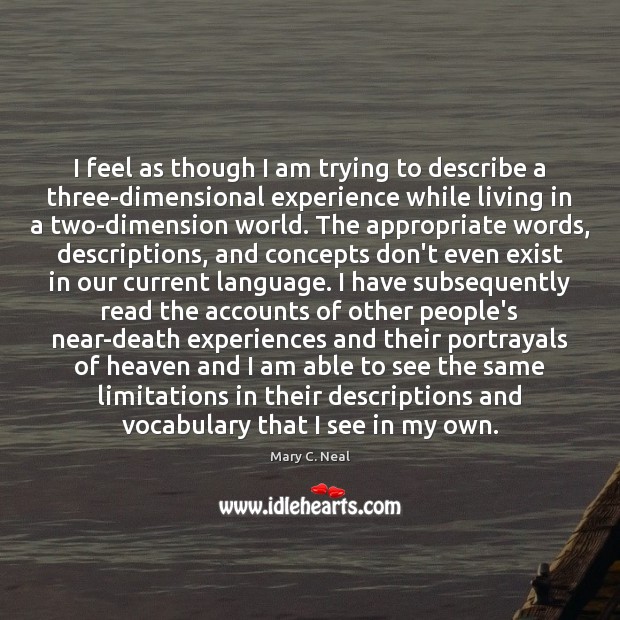 I feel as though I am trying to describe a three-dimensional experience Mary C. Neal Picture Quote