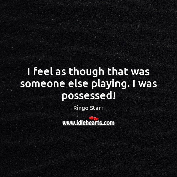 I feel as though that was someone else playing. I was possessed! Ringo Starr Picture Quote